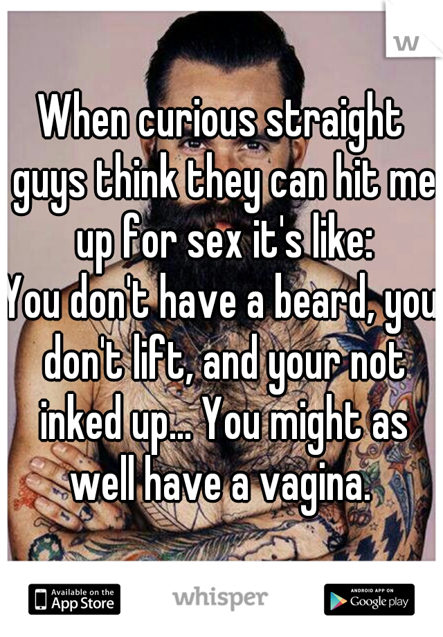 When curious straight guys think they can hit me up for sex it's like:
You don't have a beard, you don't lift, and your not inked up... You might as well have a vagina. 