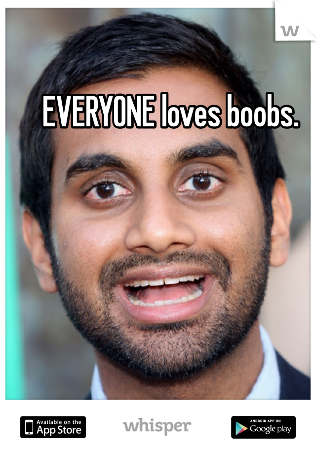 EVERYONE loves boobs.