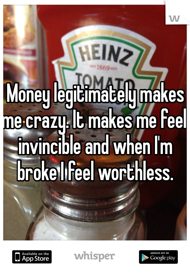 Money legitimately makes me crazy. It makes me feel invincible and when I'm broke I feel worthless. 