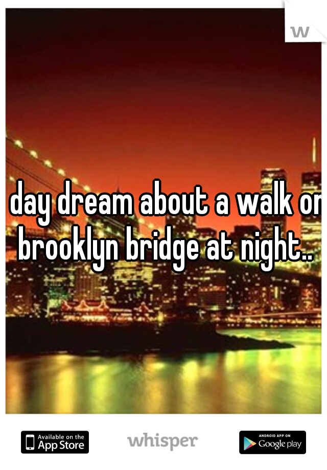 I day dream about a walk on brooklyn bridge at night..