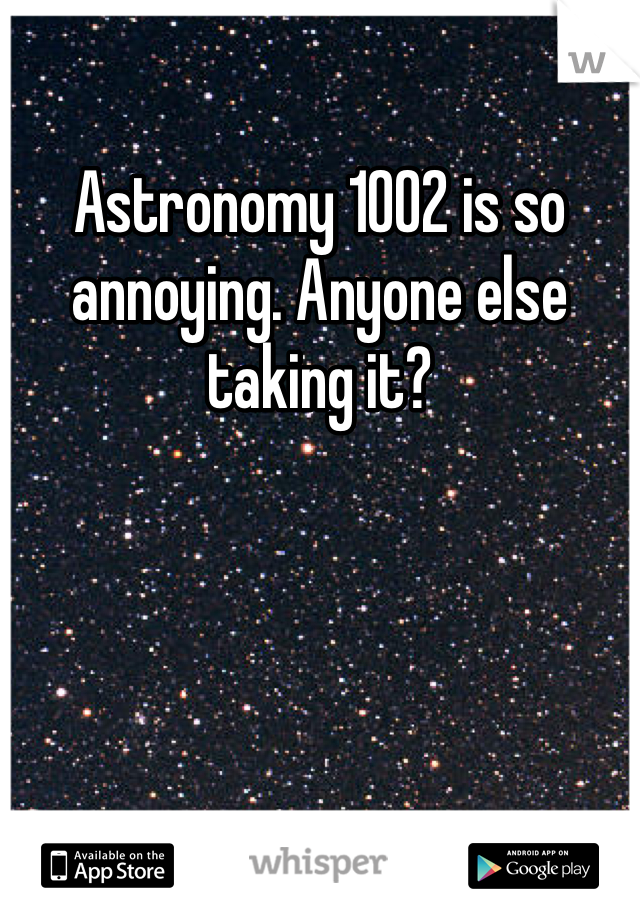 Astronomy 1002 is so annoying. Anyone else taking it? 