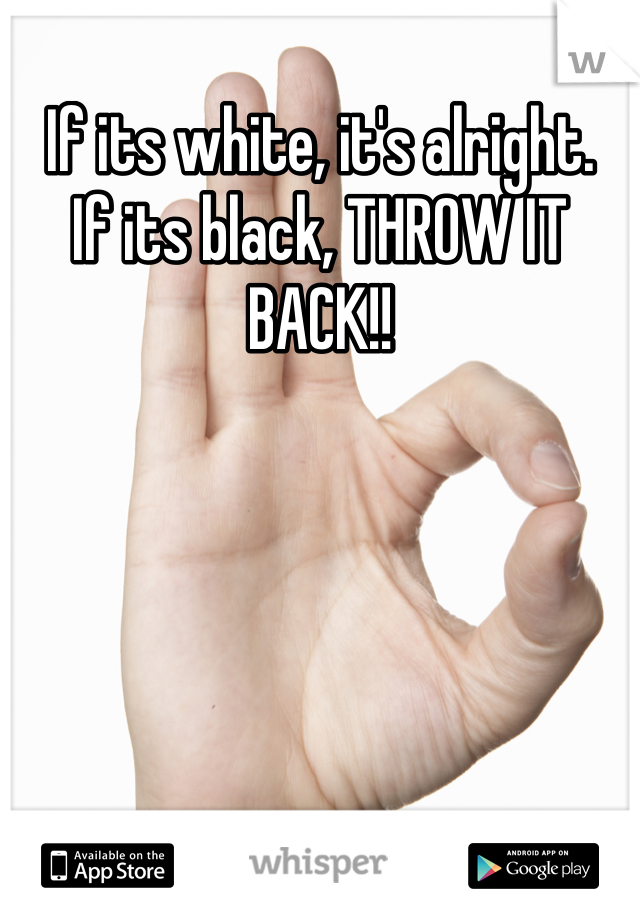 If its white, it's alright. 
If its black, THROW IT BACK!!