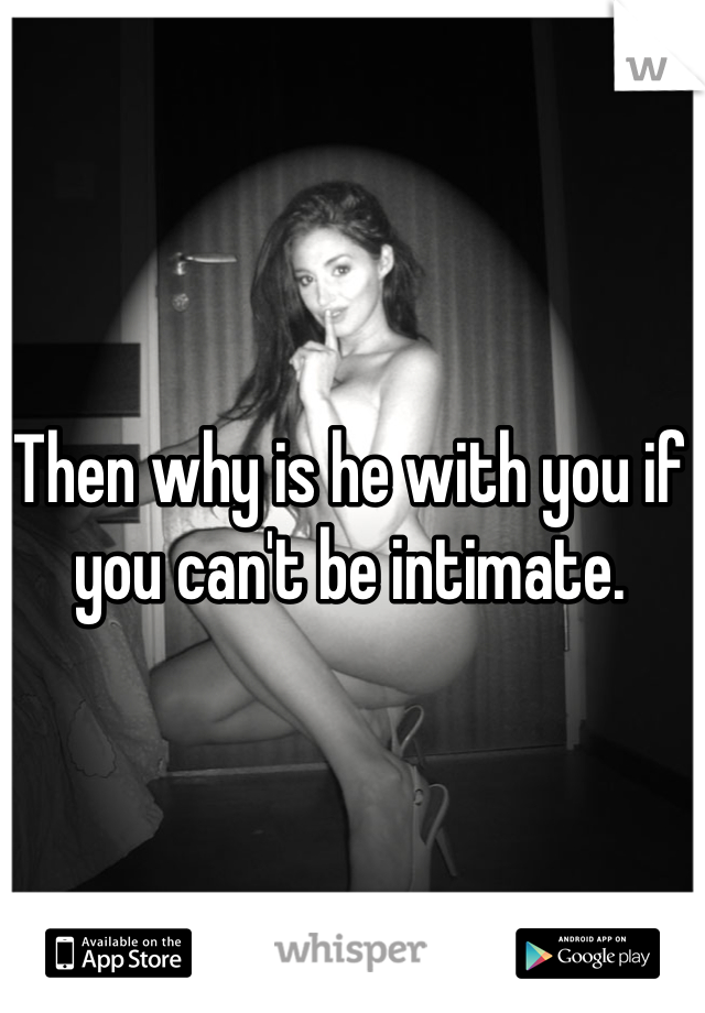 Then why is he with you if you can't be intimate.