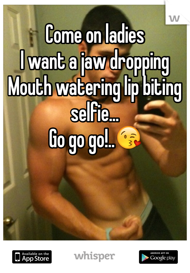 Come on ladies 
I want a jaw dropping 
Mouth watering lip biting selfie...
Go go go!..😘