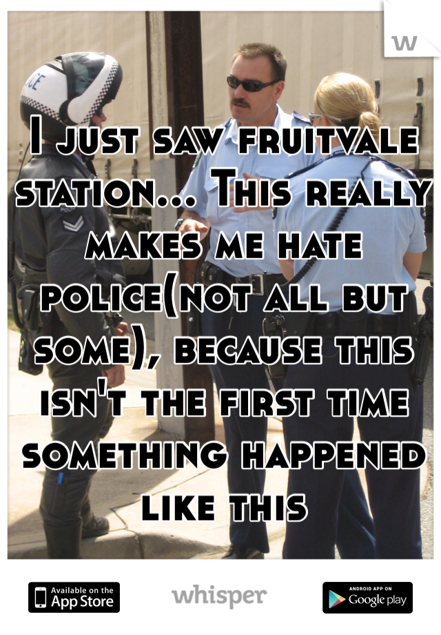 I just saw fruitvale station... This really makes me hate police(not all but some), because this isn't the first time something happened like this