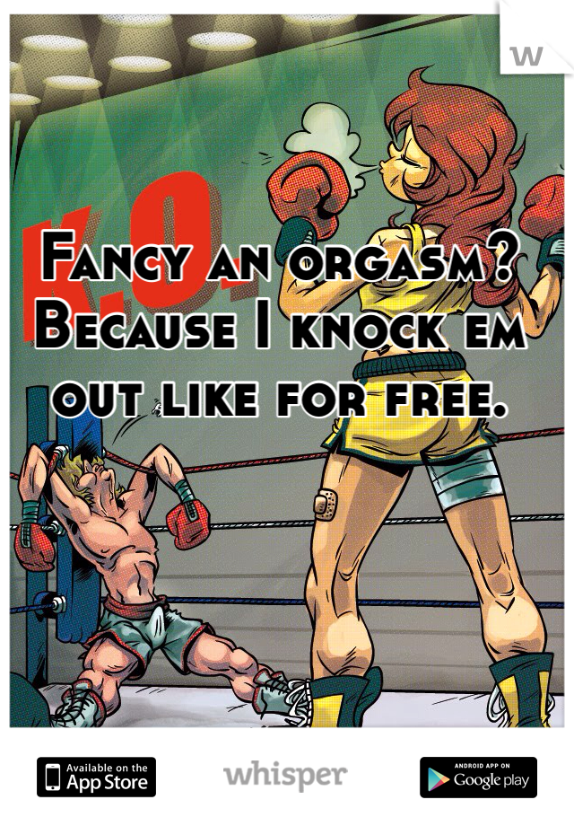 Fancy an orgasm? Because I knock em out like for free. 