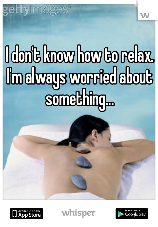 I don't know how to relax. I'm always worried about something...