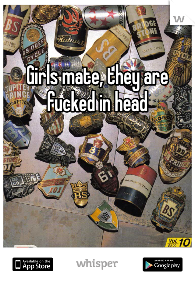 Girls mate, they are fucked in head