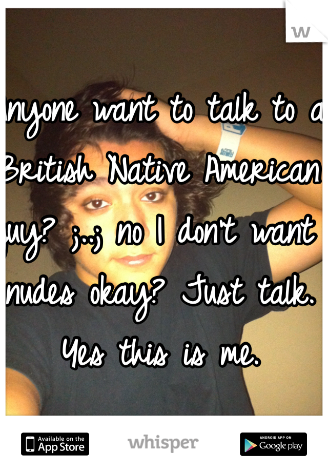 Anyone want to talk to a British Native American guy? ;..; no I don't want nudes okay? Just talk. Yes this is me.