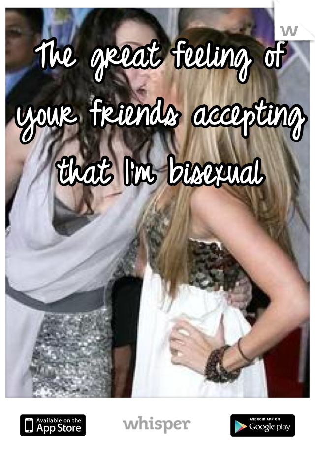 The great feeling of your friends accepting that I'm bisexual