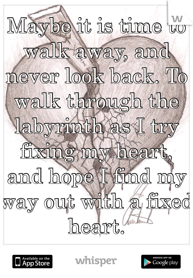 Maybe it is time to walk away, and never look back. To walk through the labyrinth as I try fixing my heart, and hope I find my way out with a fixed heart. 