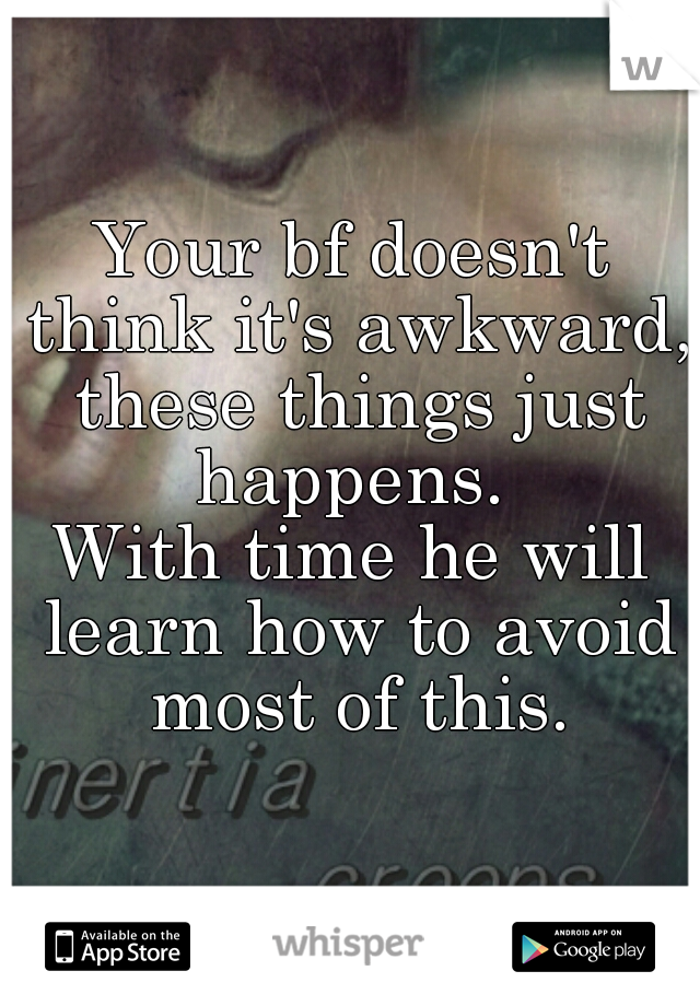 Your bf doesn't think it's awkward, these things just happens. 
With time he will learn how to avoid most of this.