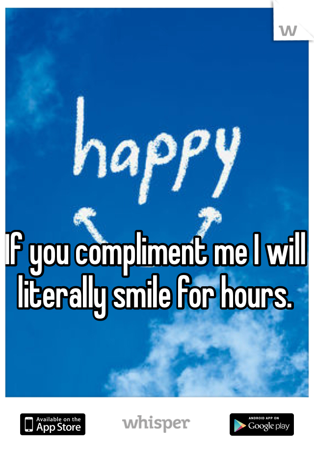 If you compliment me I will literally smile for hours. 