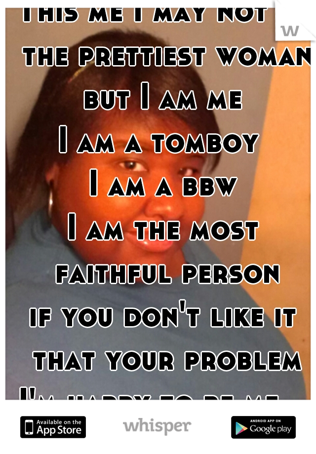 This me I may not be the prettiest woman
but I am me
I am a tomboy 
I am a bbw
I am the most faithful person
if you don't like it that your problem
I'm happy to be me   