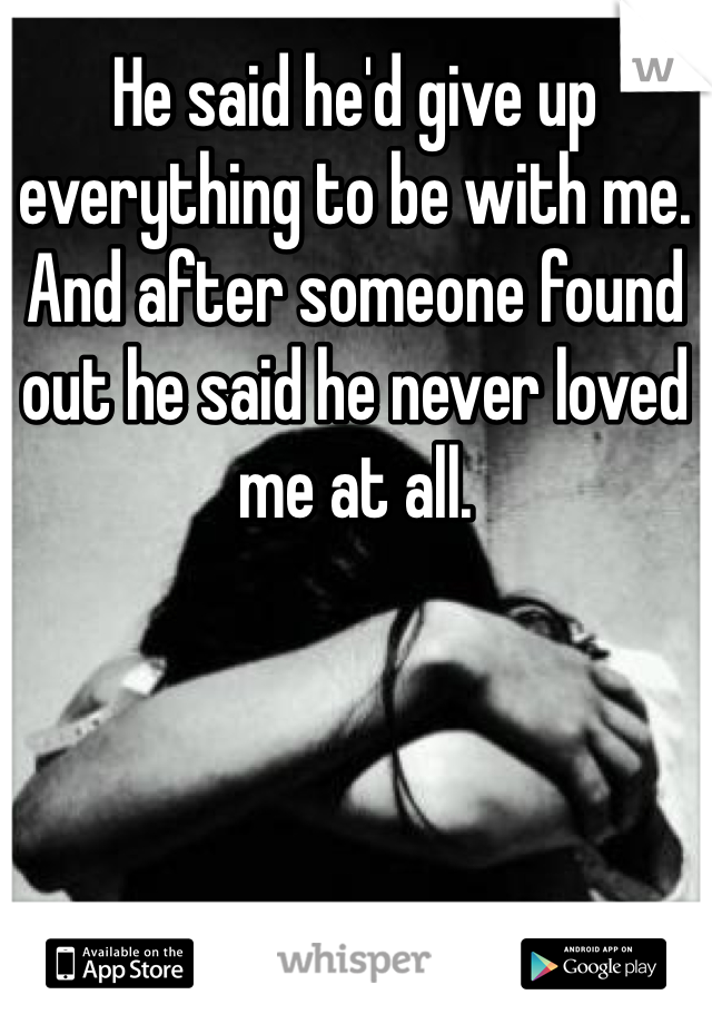 He said he'd give up everything to be with me. And after someone found out he said he never loved me at all. 