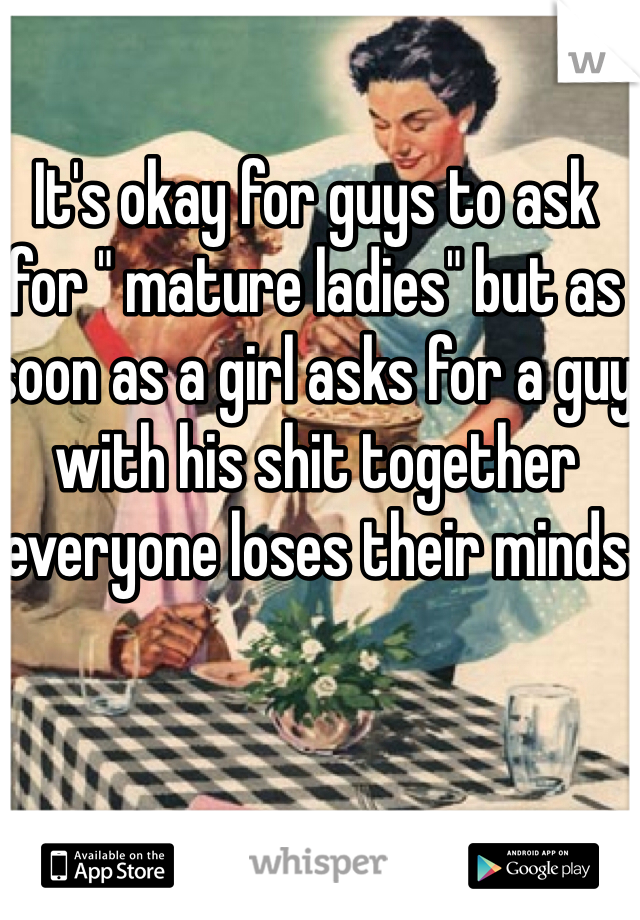 It's okay for guys to ask for " mature ladies" but as soon as a girl asks for a guy with his shit together everyone loses their minds