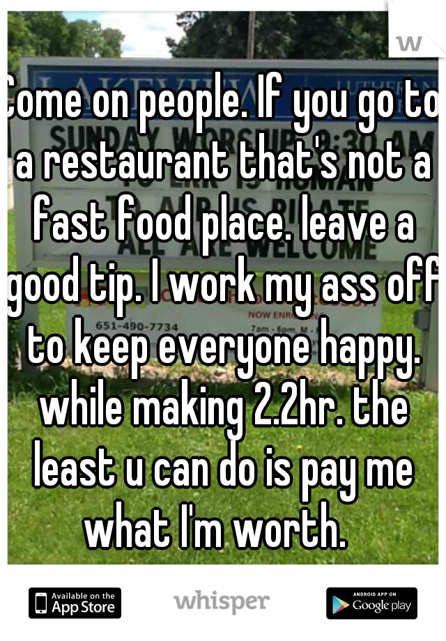 Come on people. If you go to a restaurant that's not a fast food place. leave a good tip. I work my ass off to keep everyone happy. while making 2.2hr. the least u can do is pay me what I'm worth.  