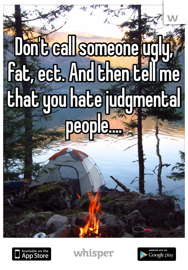 Don't call someone ugly, fat, ect. And then tell me that you hate judgmental people....