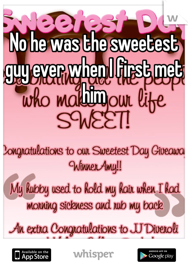 No he was the sweetest guy ever when I first met him