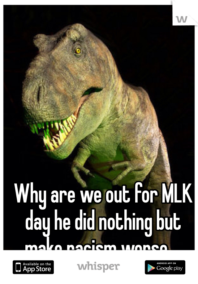 Why are we out for MLK day he did nothing but make racism worse....