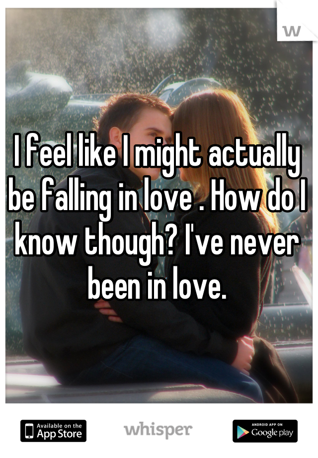 I feel like I might actually be falling in love . How do I know though? I've never been in love.