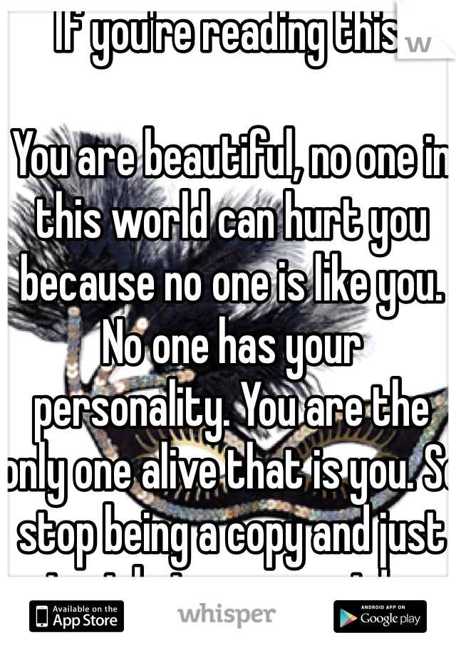 If you're reading this. 

You are beautiful, no one in this world can hurt you because no one is like you. No one has your personality. You are the only one alive that is you. So stop being a copy and just start being you again! xo