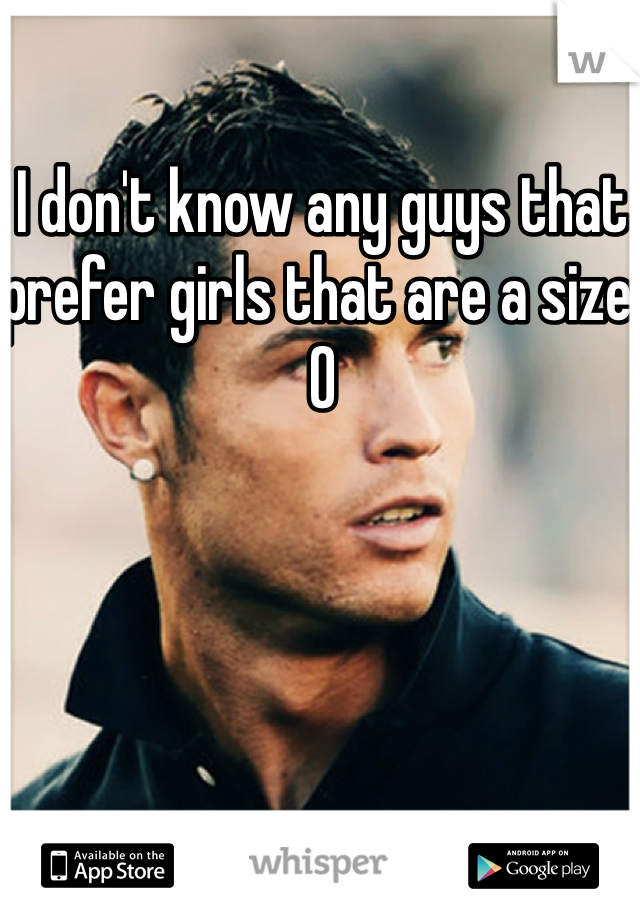 I don't know any guys that prefer girls that are a size 0