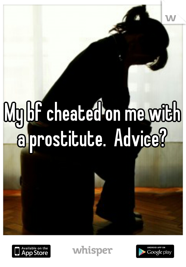 My bf cheated on me with a prostitute.  Advice? 