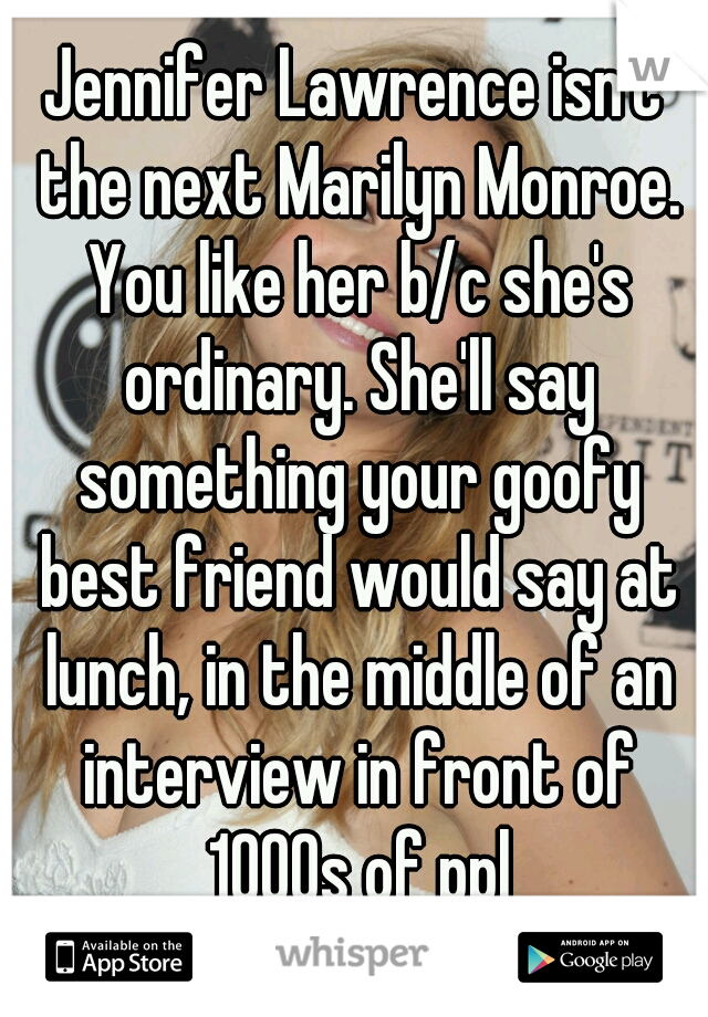 Jennifer Lawrence isn't the next Marilyn Monroe. You like her b/c she's ordinary. She'll say something your goofy best friend would say at lunch, in the middle of an interview in front of 1000s of ppl