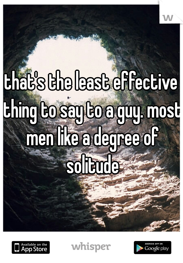 that's the least effective thing to say to a guy. most men like a degree of solitude