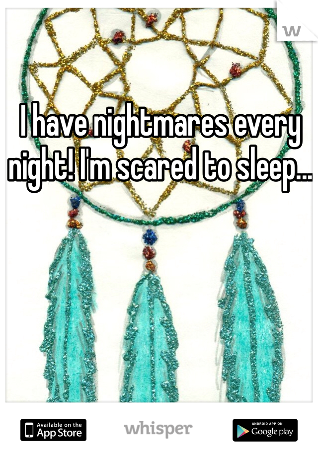 I have nightmares every night! I'm scared to sleep...