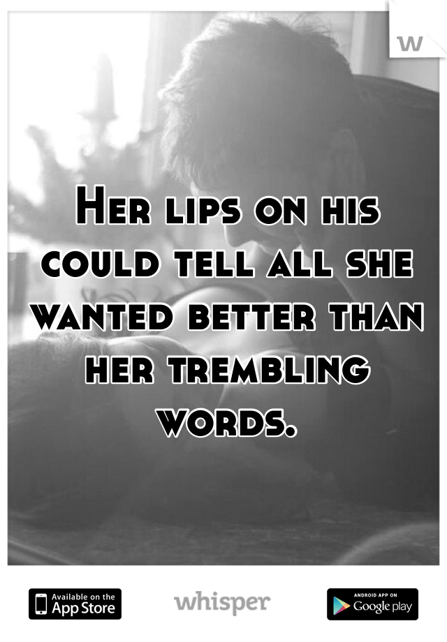 Her lips on his could tell all she wanted better than her trembling words. 