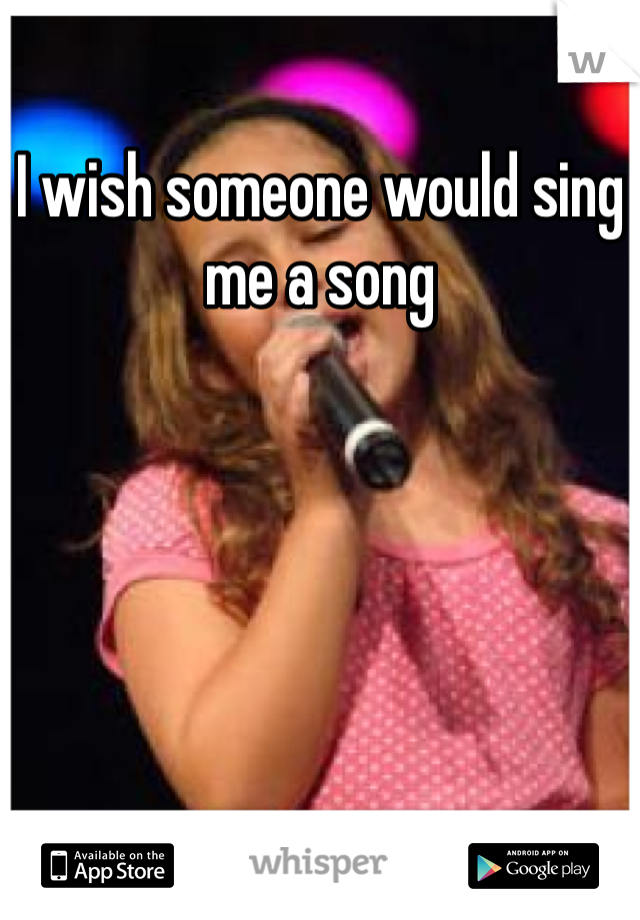 I wish someone would sing me a song 