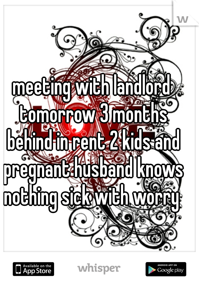 meeting with landlord tomorrow 3 months behind in rent 2 kids and pregnant husband knows nothing sick with worry 