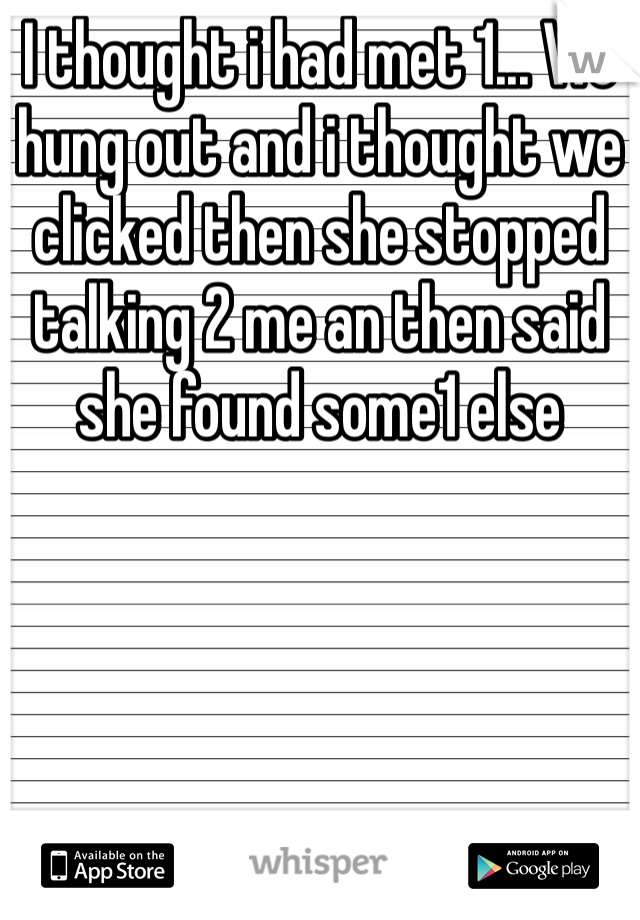 I thought i had met 1... We hung out and i thought we clicked then she stopped talking 2 me an then said she found some1 else