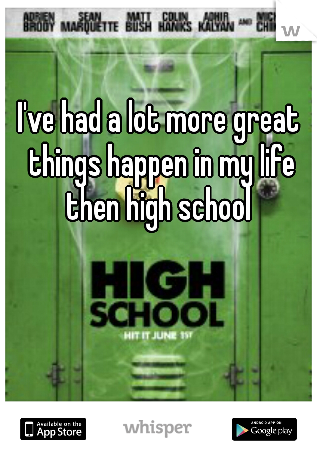 I've had a lot more great things happen in my life then high school 