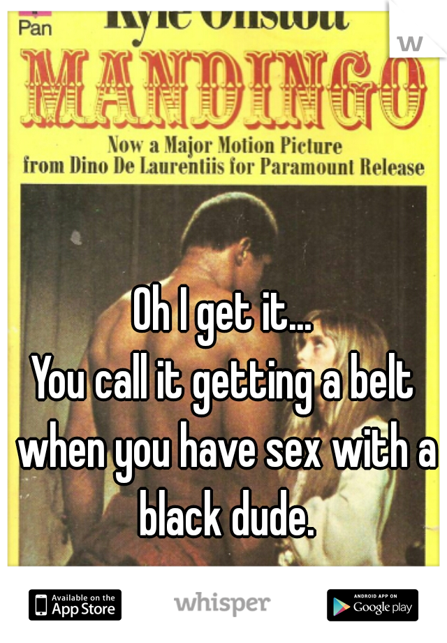 Oh I get it...
You call it getting a belt when you have sex with a black dude.