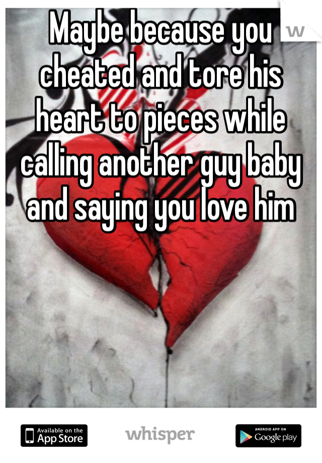 Maybe because you cheated and tore his heart to pieces while calling another guy baby and saying you love him 