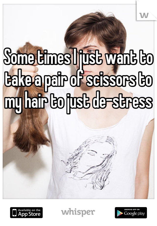 

Some times I just want to take a pair of scissors to my hair to just de-stress