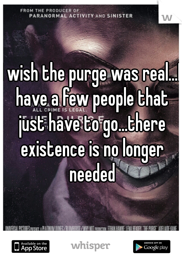 I wish the purge was real...I have a few people that just have to go...there existence is no longer needed