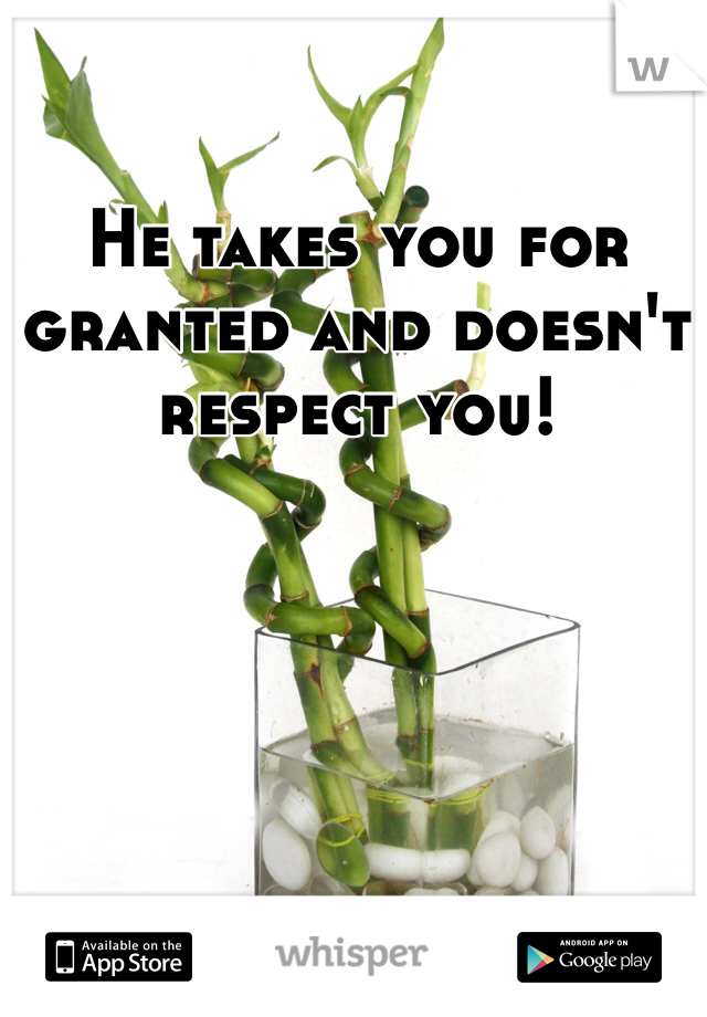 He takes you for granted and doesn't respect you! 