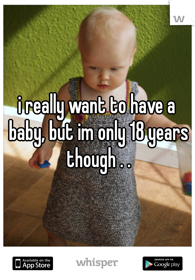 i really want to have a baby, but im only 18 years though . .