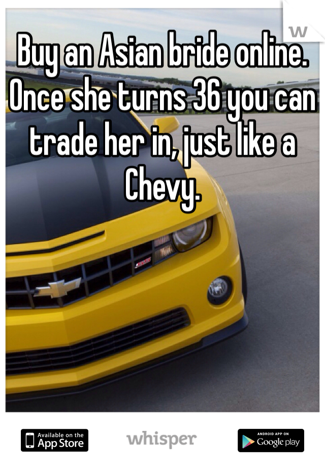 Buy an Asian bride online. Once she turns 36 you can trade her in, just like a Chevy. 