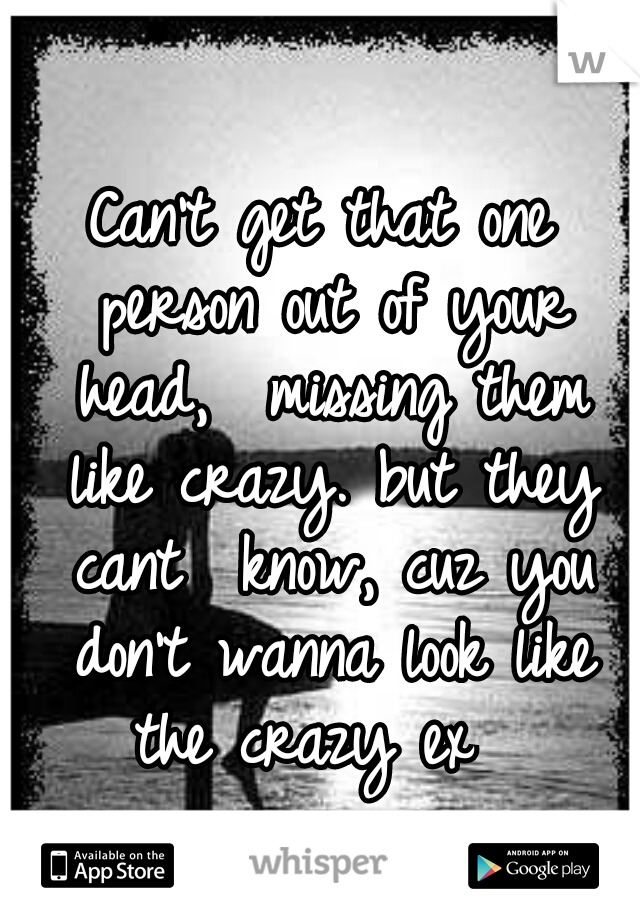 Can't get that one person out of your head,  missing them like crazy. but they cant  know, cuz you don't wanna look like the crazy ex  