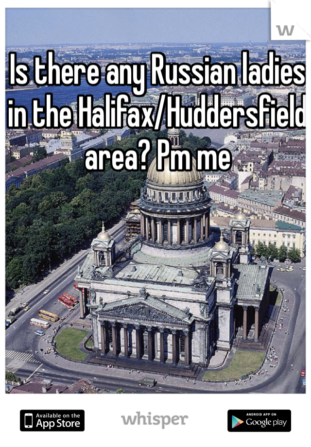 Is there any Russian ladies in the Halifax/Huddersfield area? Pm me 