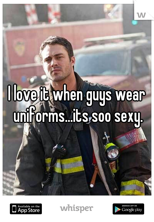 I love it when guys wear uniforms...its soo sexy.