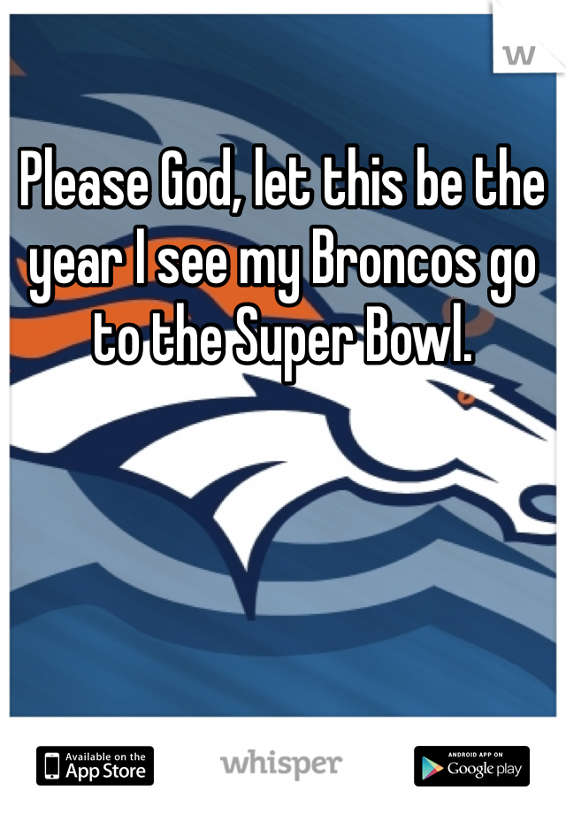 Please God, let this be the year I see my Broncos go to the Super Bowl. 