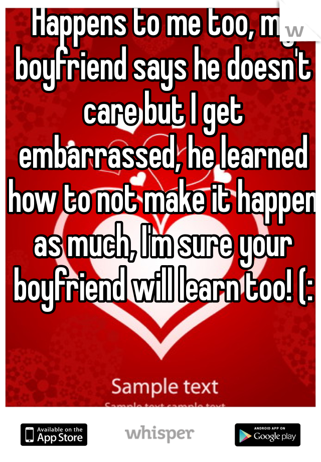 Happens to me too, my boyfriend says he doesn't care but I get embarrassed, he learned how to not make it happen as much, I'm sure your boyfriend will learn too! (: 