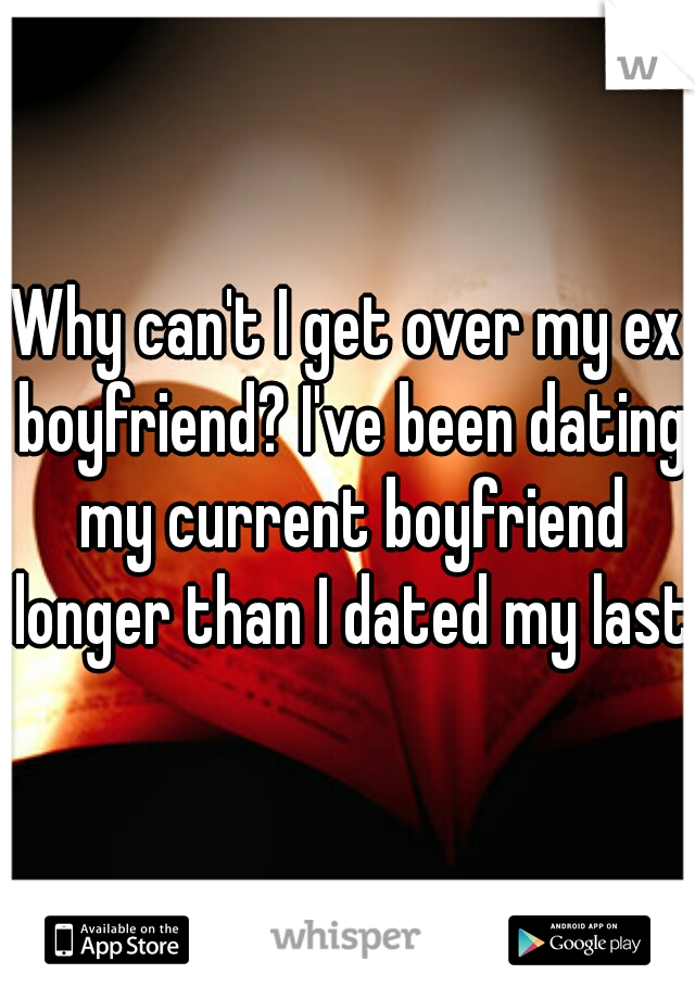 Why can't I get over my ex boyfriend? I've been dating my current boyfriend longer than I dated my last.