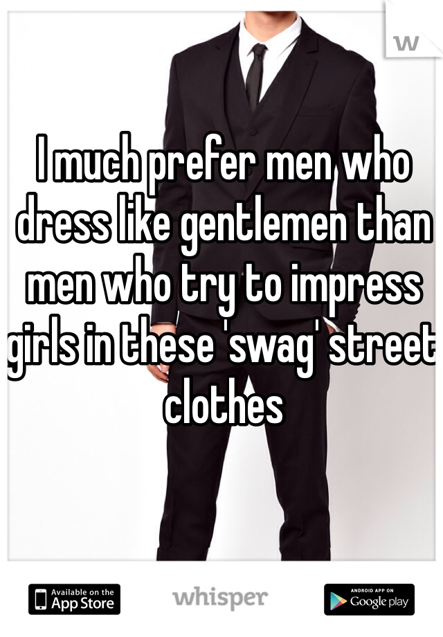 I much prefer men who dress like gentlemen than men who try to impress girls in these 'swag' street clothes